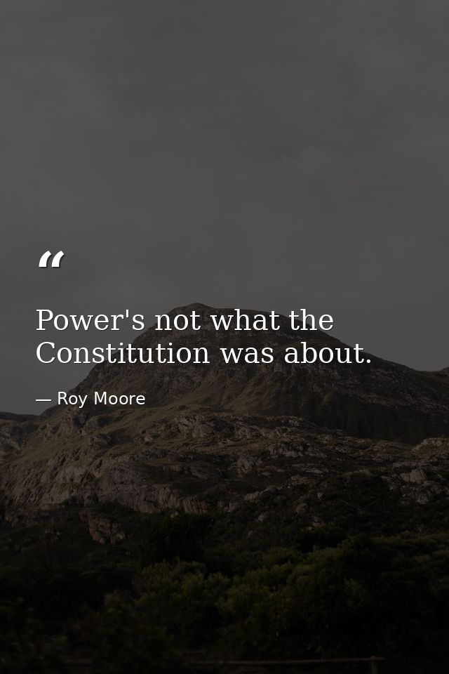 Power's not what the Constitution was about. — Roy Moore