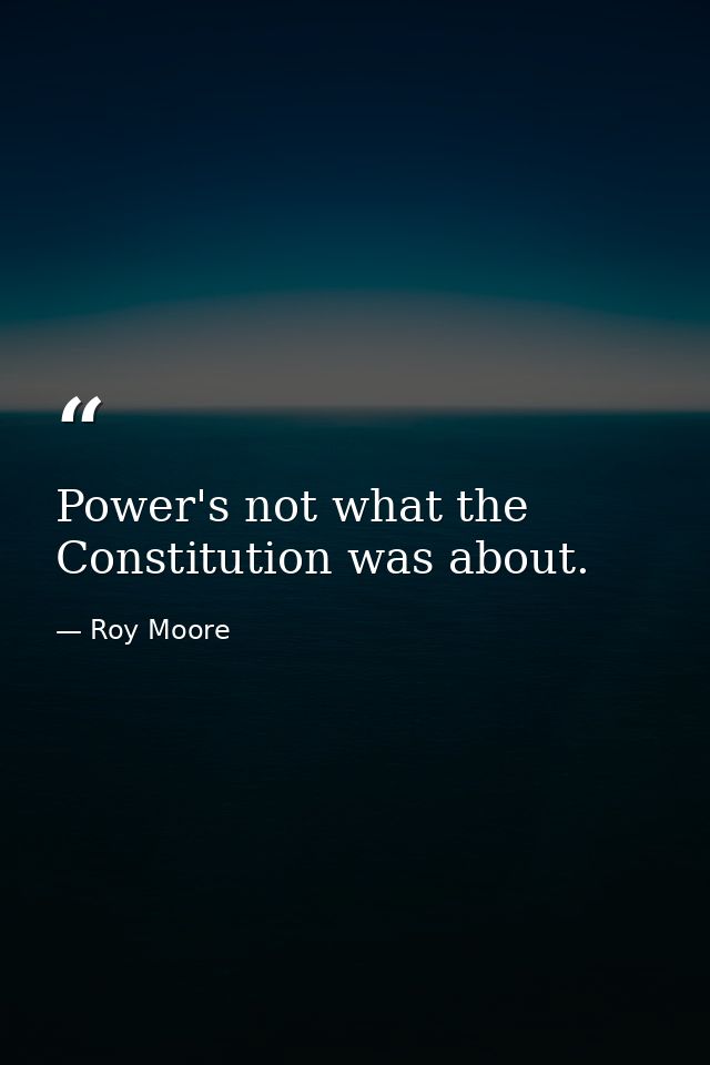 Power's not what the Constitution was about. — Roy Moore