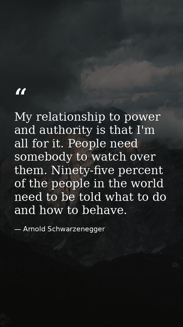 My relationship to power and authority is that I'm all for it. People need somebody to watch over them. Ninety-five perc — Arnold Schwarzenegger