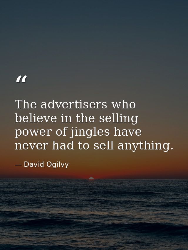 The advertisers who believe in the selling power of jingles have never had to sell anything. — David Ogilvy