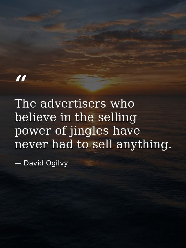 The advertisers who believe in the selling power of jingles have never had to sell anything. — David Ogilvy