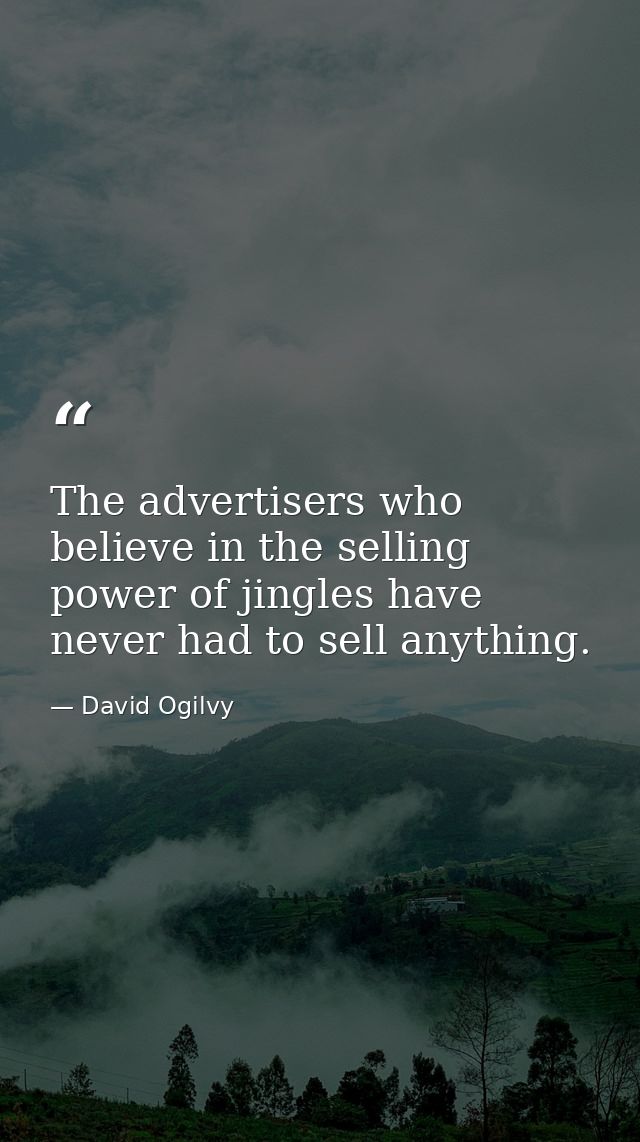 The advertisers who believe in the selling power of jingles have never had to sell anything. — David Ogilvy