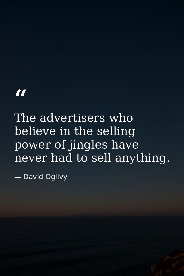 The advertisers who believe in the selling power of jingles have never had to sell anything. — David Ogilvy