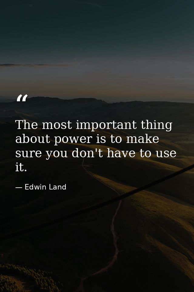 The most important thing about power is to make sure you don't have to use it. — Edwin Land