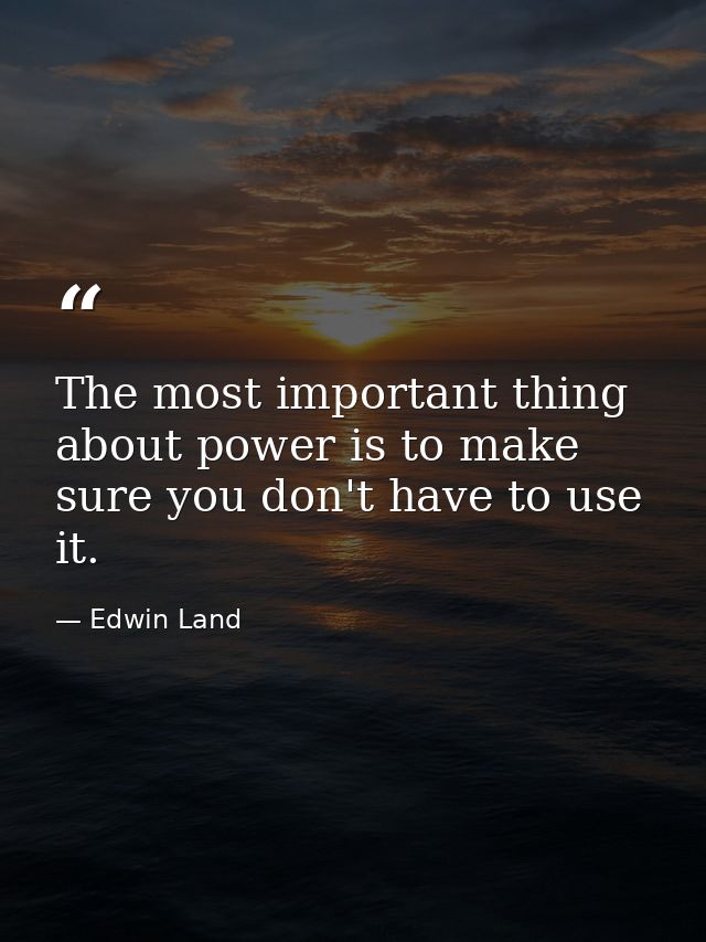 The most important thing about power is to make sure you don't have to use it. — Edwin Land