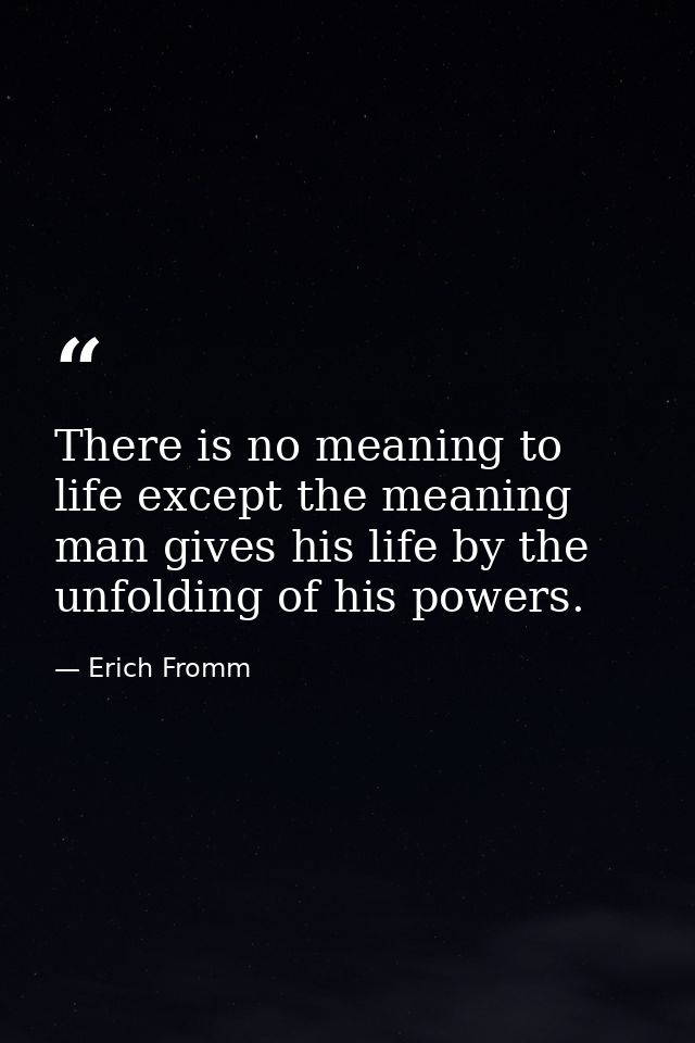 There is no meaning to life except the meaning man gives his life by the unfolding of his powers. — Erich Fromm