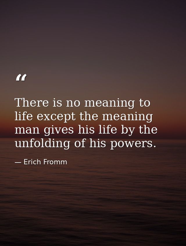 There is no meaning to life except the meaning man gives his life by the unfolding of his powers. — Erich Fromm