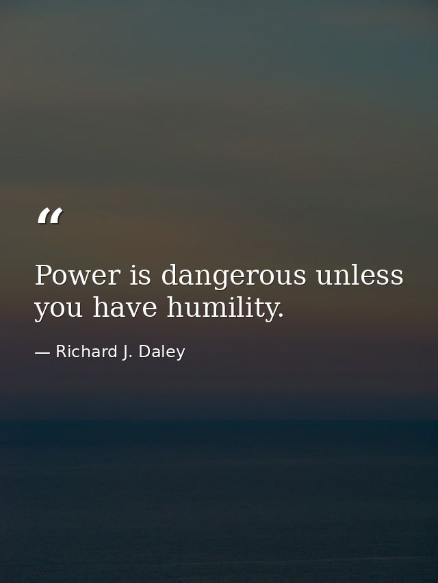 Power is dangerous unless you have humility. — Richard J. Daley