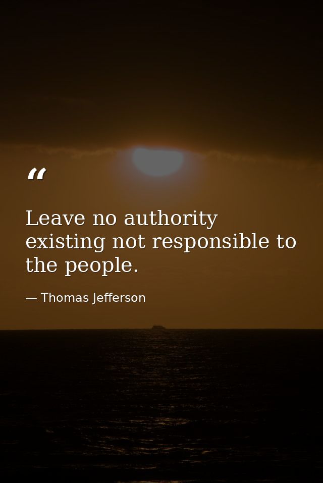Leave no authority existing not responsible to the people. — Thomas Jefferson