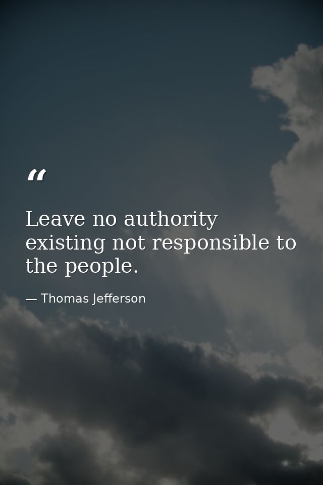 Leave no authority existing not responsible to the people. — Thomas Jefferson