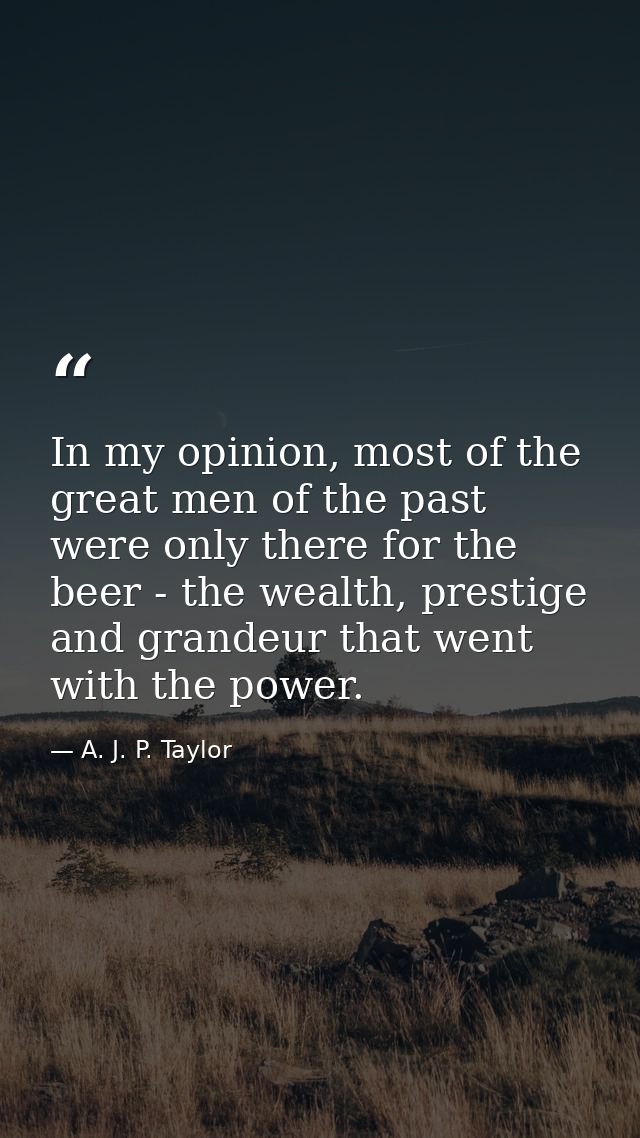 In my opinion, most of the great men of the past were only there for the beer - the wealth, prestige and grandeur that w — A. J. P. Taylor