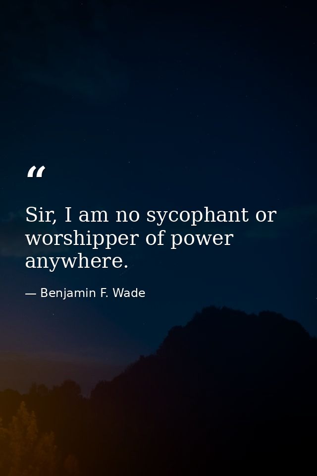 Sir, I am no sycophant or worshipper of power anywhere. — Benjamin F. Wade