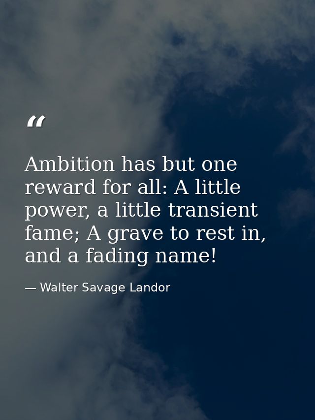 Ambition has but one reward for all: A little power, a little transient fame; A grave to rest in, and a fading name! — Walter Savage Landor