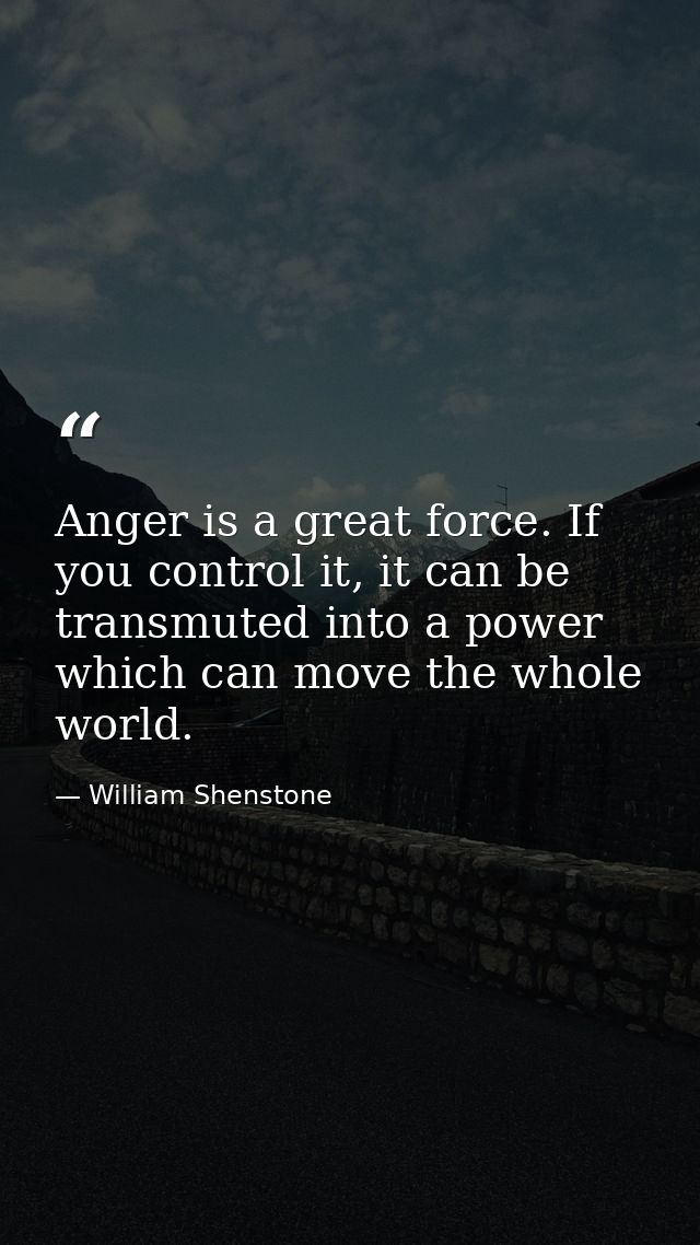 Anger is a great force. If you control it, it can be transmuted into a power which can move the whole world. — William Shenstone
