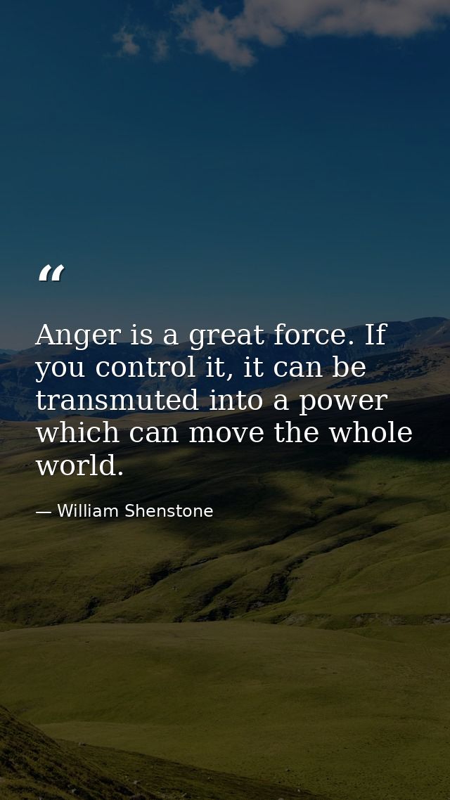 Anger is a great force. If you control it, it can be transmuted into a power which can move the whole world. — William Shenstone