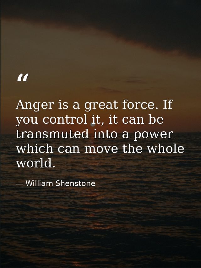 Anger is a great force. If you control it, it can be transmuted into a power which can move the whole world. — William Shenstone