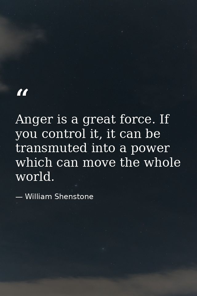 Anger is a great force. If you control it, it can be transmuted into a power which can move the whole world. — William Shenstone