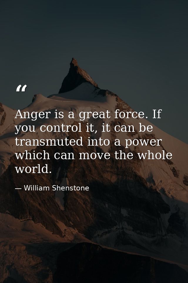 Anger is a great force. If you control it, it can be transmuted into a power which can move the whole world. — William Shenstone
