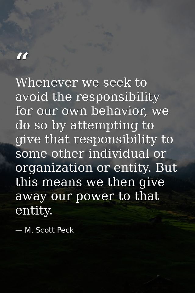 Whenever we seek to avoid the responsibility for our own behavior, we do so by attempting to give that responsibility to — M. Scott Peck