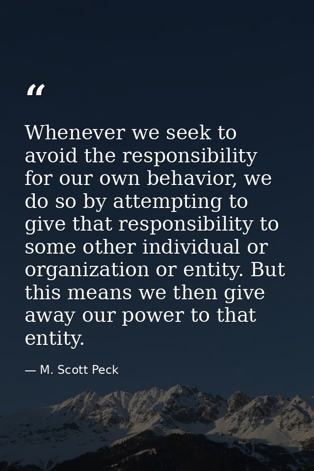 Whenever we seek to avoid the responsibility for our own behavior, we do so by attempting to give that responsibility to — M. Scott Peck