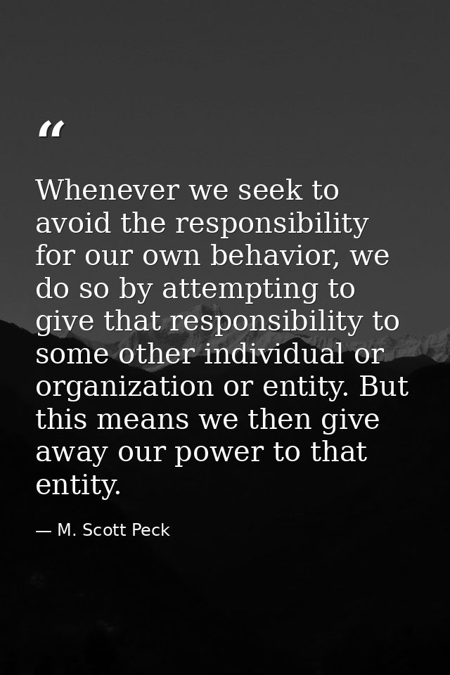 Whenever we seek to avoid the responsibility for our own behavior, we do so by attempting to give that responsibility to — M. Scott Peck