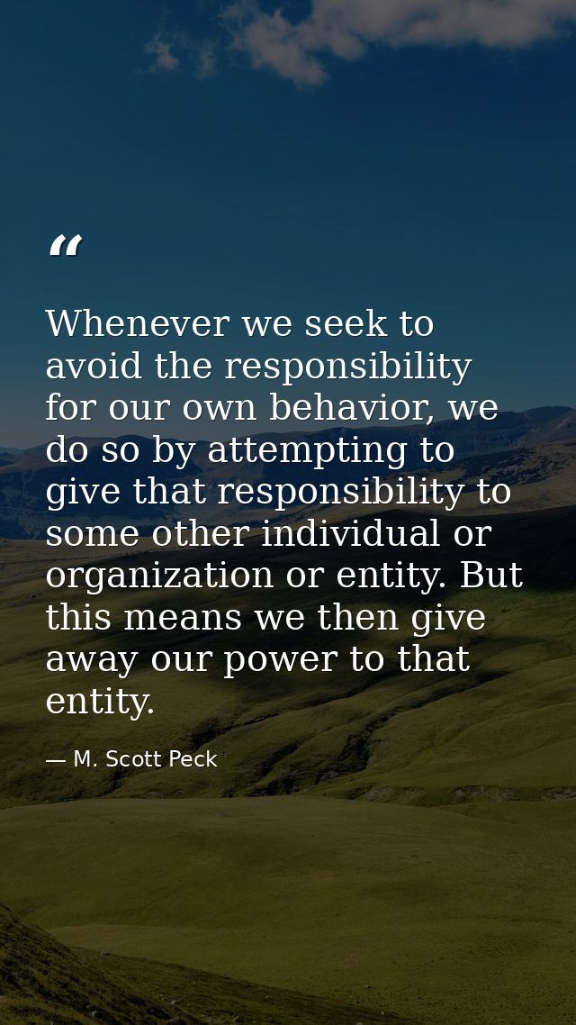 Whenever we seek to avoid the responsibility for our own behavior, we do so by attempting to give that responsibility to — M. Scott Peck