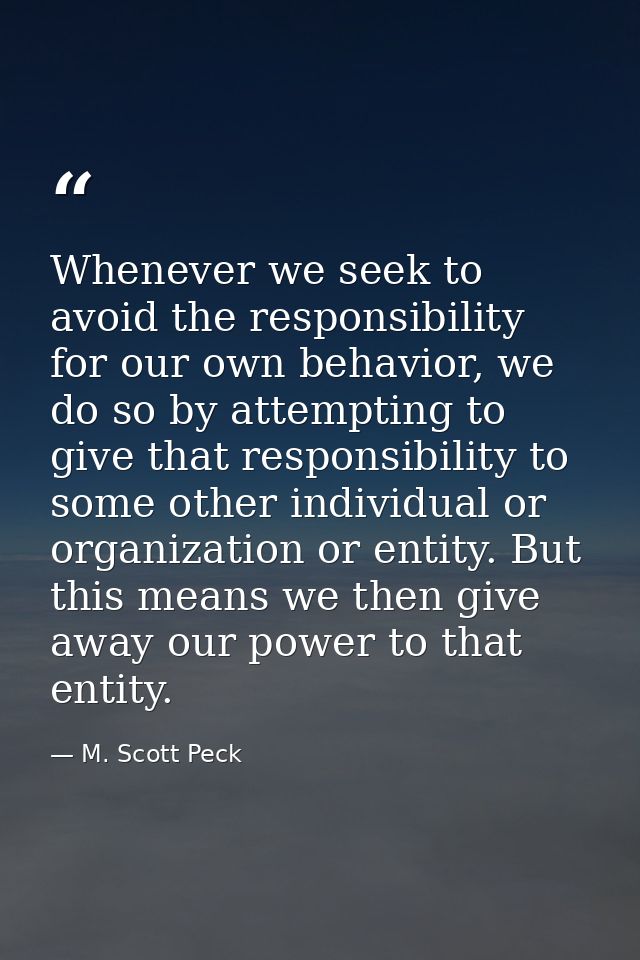 Whenever we seek to avoid the responsibility for our own behavior, we do so by attempting to give that responsibility to — M. Scott Peck
