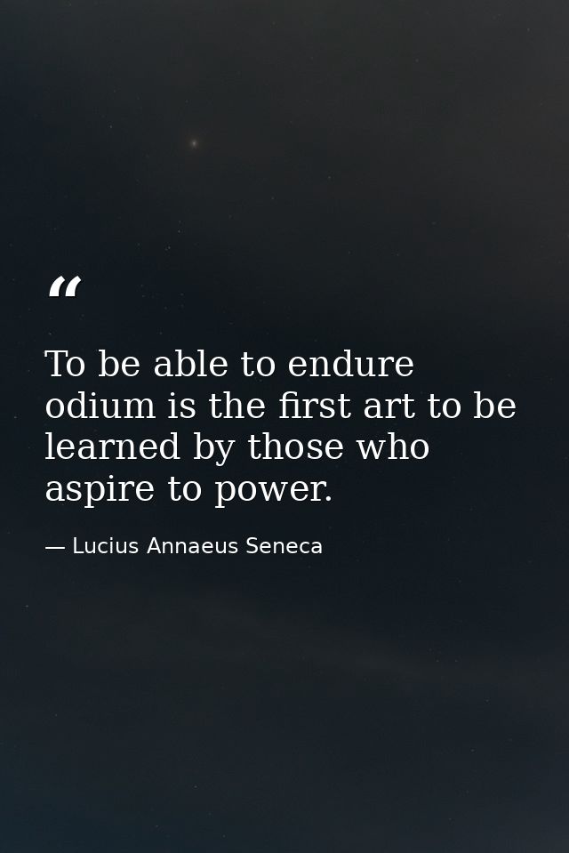 To be able to endure odium is the first art to be learned by those who aspire to power. — Lucius Annaeus Seneca