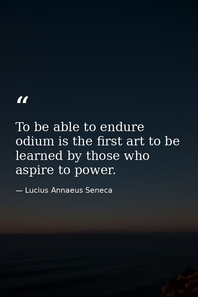 To be able to endure odium is the first art to be learned by those who aspire to power. — Lucius Annaeus Seneca