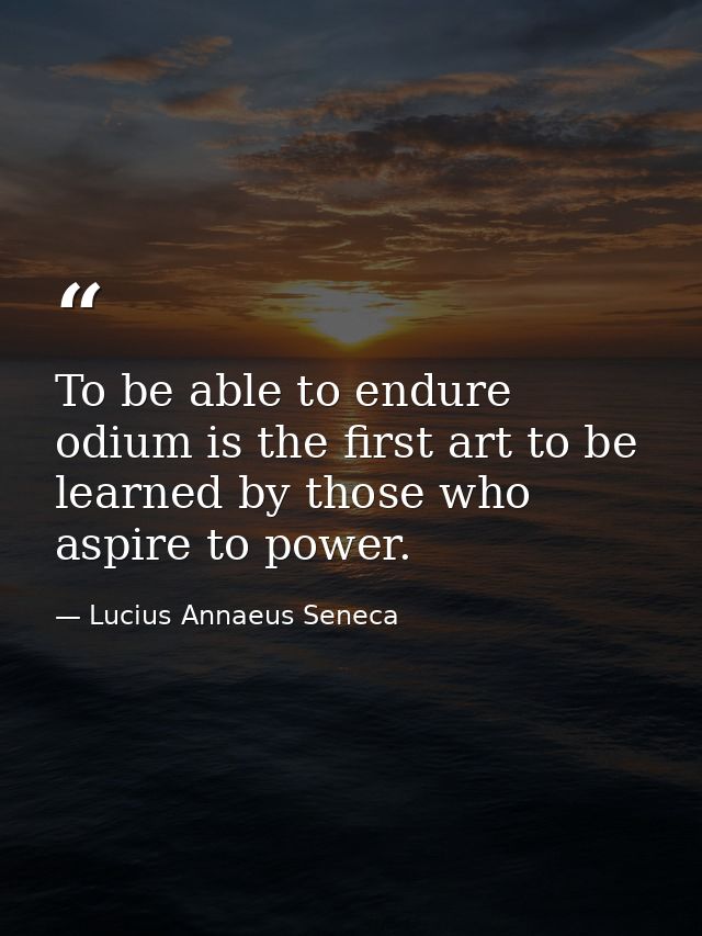 To be able to endure odium is the first art to be learned by those who aspire to power. — Lucius Annaeus Seneca