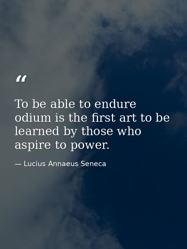 To be able to endure odium is the first art to be learned by those who aspire to power. — Lucius Annaeus Seneca