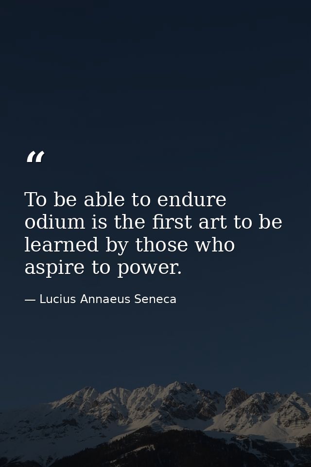 To be able to endure odium is the first art to be learned by those who aspire to power. — Lucius Annaeus Seneca