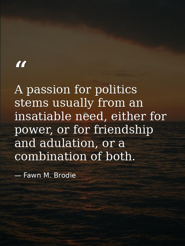 A passion for politics stems usually from an insatiable need, either for power, or for friendship and adulation, or a co — Fawn M. Brodie