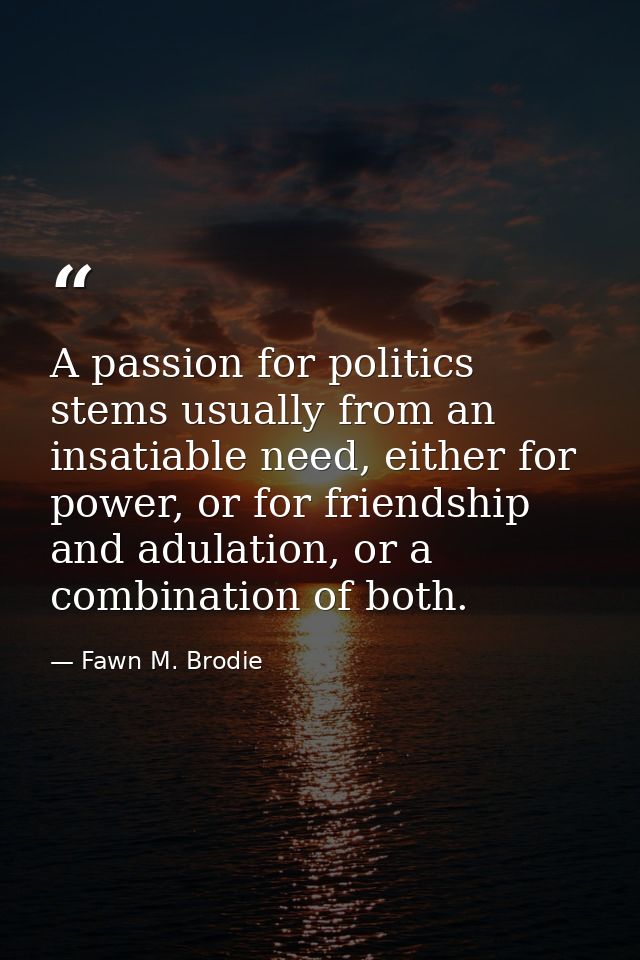 A passion for politics stems usually from an insatiable need, either for power, or for friendship and adulation, or a co — Fawn M. Brodie