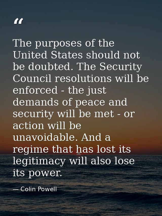 The purposes of the United States should not be doubted. The Security Council resolutions will be enforced - the just de — Colin Powell