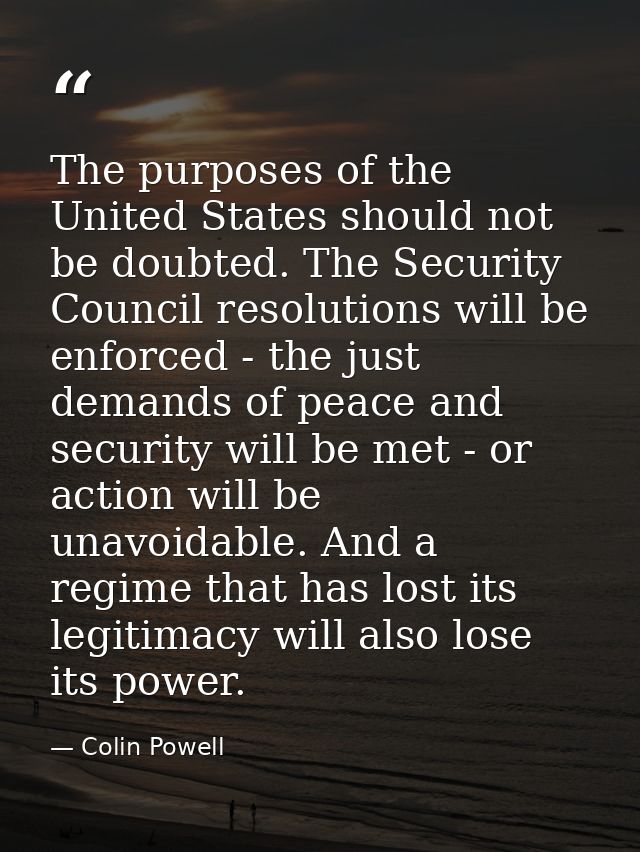 The purposes of the United States should not be doubted. The Security Council resolutions will be enforced - the just de — Colin Powell