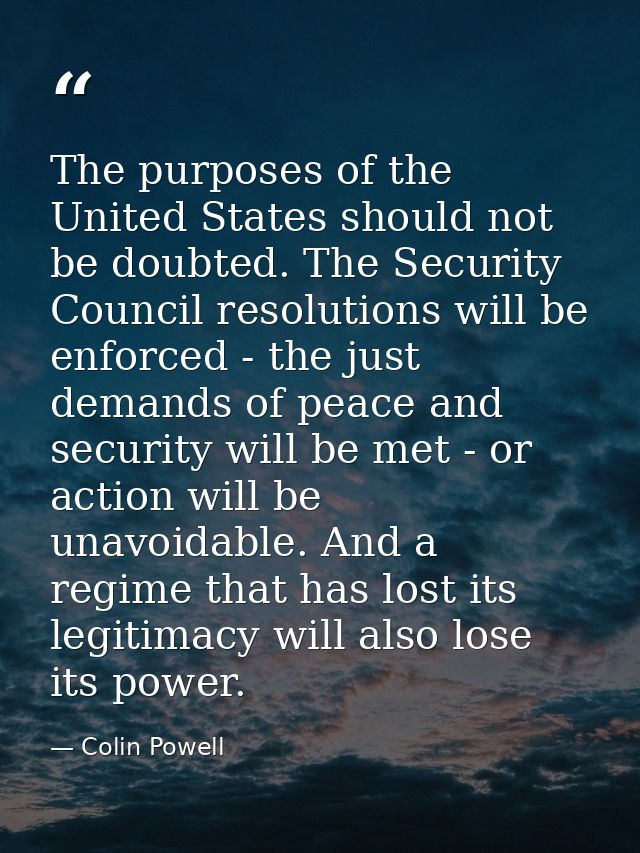The purposes of the United States should not be doubted. The Security Council resolutions will be enforced - the just de — Colin Powell