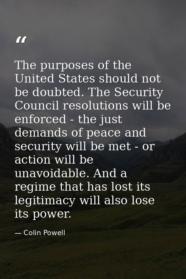 The purposes of the United States should not be doubted. The Security Council resolutions will be enforced - the just de — Colin Powell