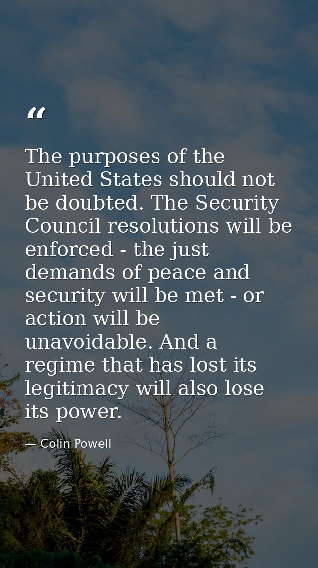 The purposes of the United States should not be doubted. The Security Council resolutions will be enforced - the just de — Colin Powell