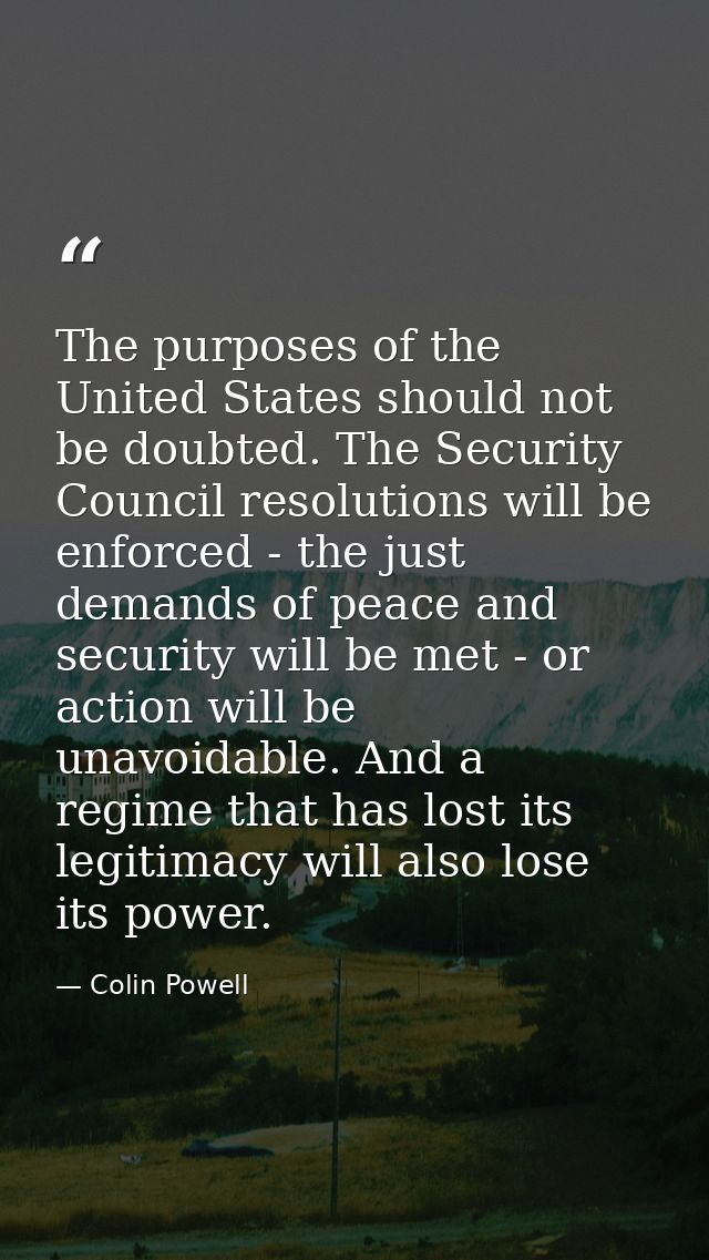 The purposes of the United States should not be doubted. The Security Council resolutions will be enforced - the just de — Colin Powell