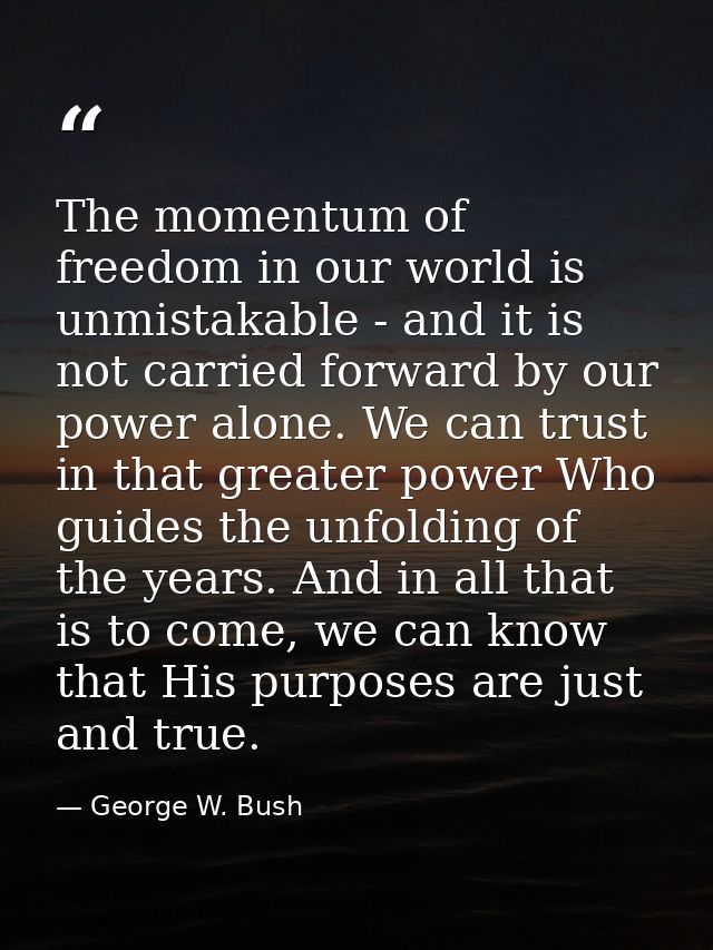 The momentum of freedom in our world is unmistakable - and it is not carried forward by our power alone. We can trust in — George W. Bush