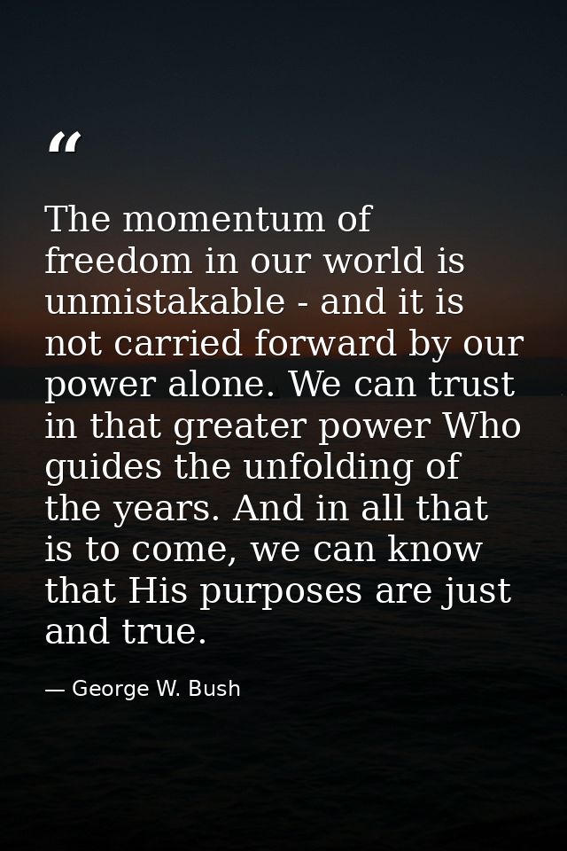 The momentum of freedom in our world is unmistakable - and it is not carried forward by our power alone. We can trust in — George W. Bush