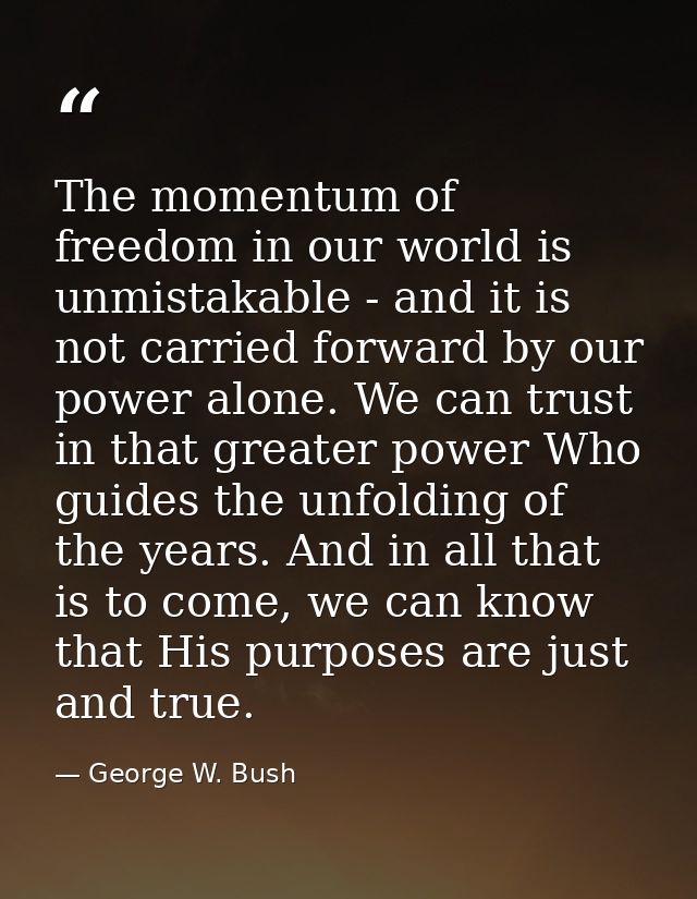 The momentum of freedom in our world is unmistakable - and it is not carried forward by our power alone. We can trust in — George W. Bush