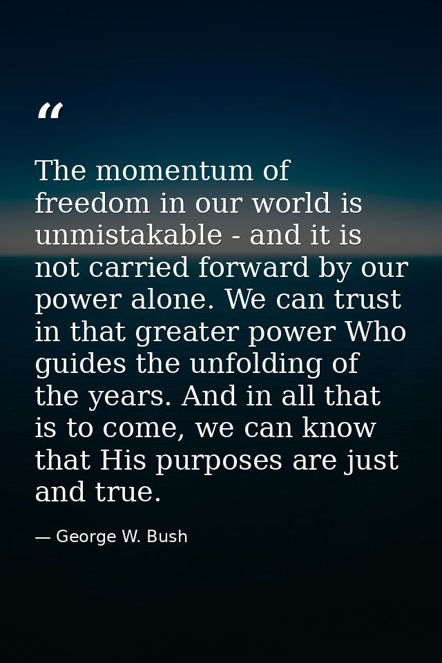 The momentum of freedom in our world is unmistakable - and it is not carried forward by our power alone. We can trust in — George W. Bush