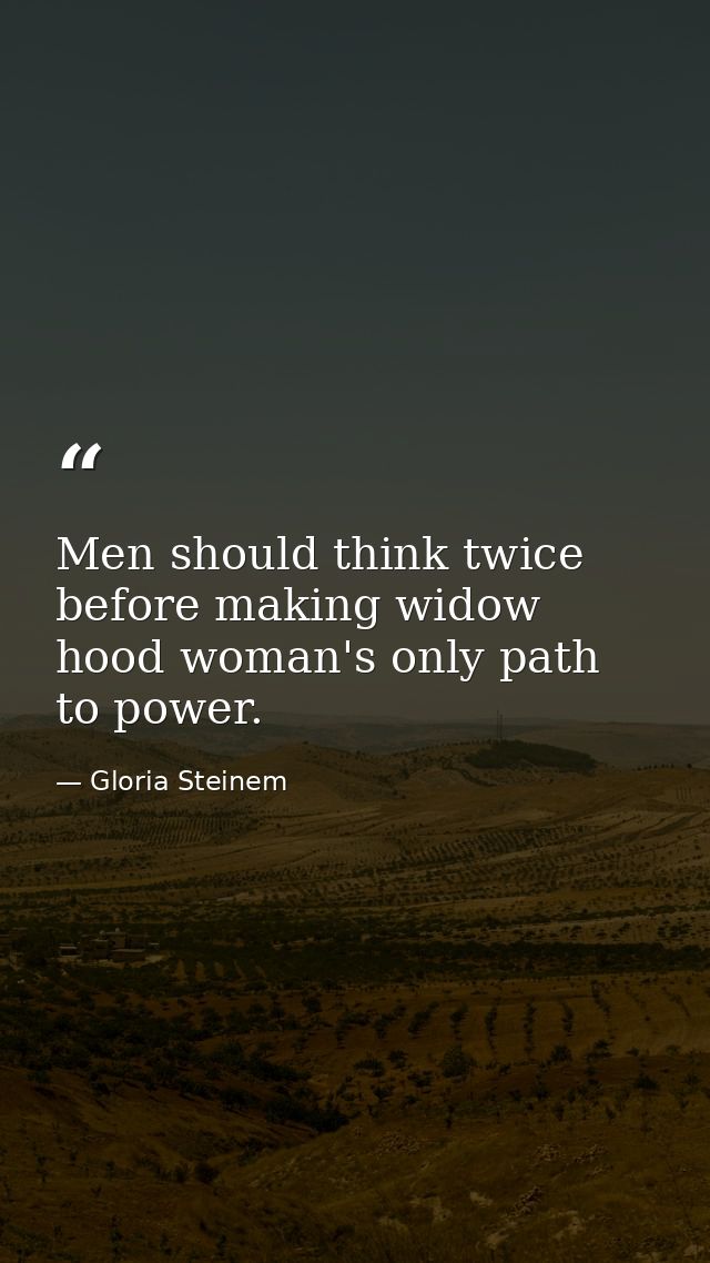 Men should think twice before making widow hood woman's only path to power. — Gloria Steinem