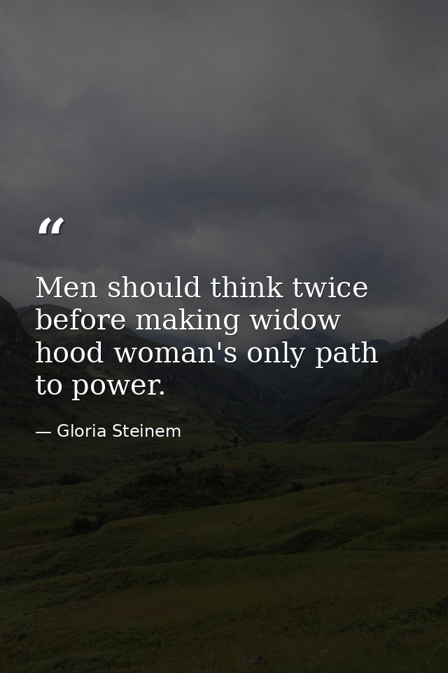 Men should think twice before making widow hood woman's only path to power. — Gloria Steinem
