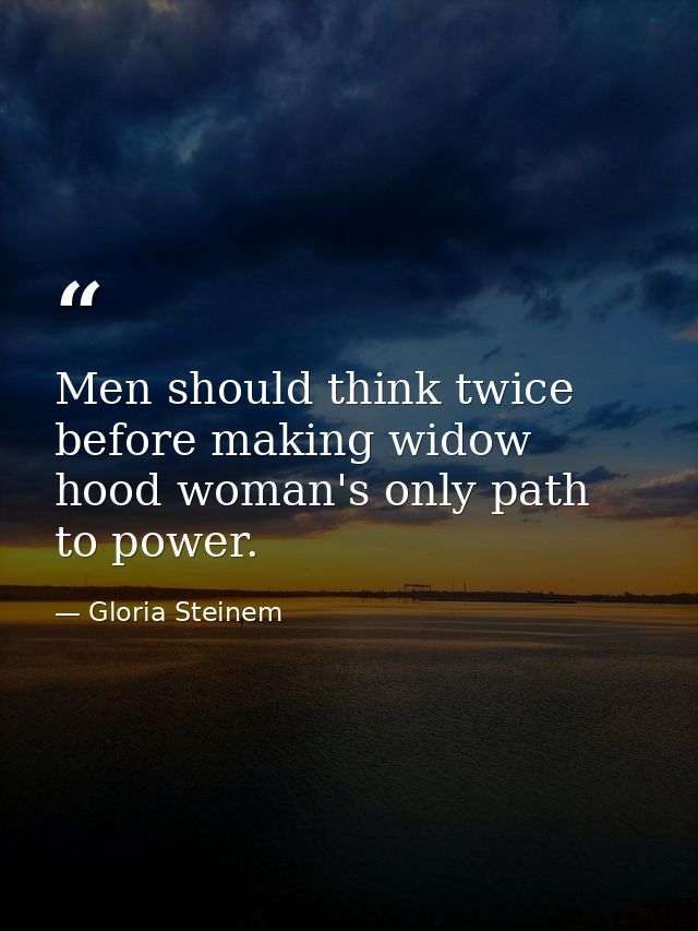 Men should think twice before making widow hood woman's only path to power. — Gloria Steinem