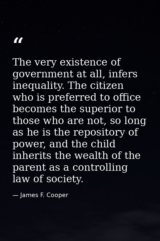 The very existence of government at all, infers inequality. The citizen who is preferred to office becomes the superior  — James F. Cooper