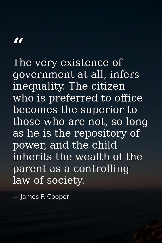 The very existence of government at all, infers inequality. The citizen who is preferred to office becomes the superior  — James F. Cooper