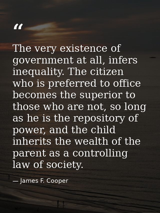 The very existence of government at all, infers inequality. The citizen who is preferred to office becomes the superior  — James F. Cooper